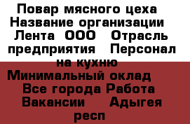 Повар мясного цеха › Название организации ­ Лента, ООО › Отрасль предприятия ­ Персонал на кухню › Минимальный оклад ­ 1 - Все города Работа » Вакансии   . Адыгея респ.